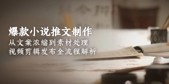 （15098期）爆款小说推文制作，从文案浓缩到素材处理，视频剪辑发布全流程解析-问小徐资源库