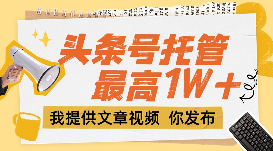 （15222期）【头条号托管 】团队提供文章视频，你发布，每天5分钟，最高躺挣1W+-问小徐资源库