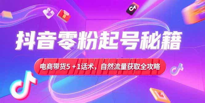 （15234期）抖音零粉起号秘籍，电商带货5+1话术，自然流量获取实操流程-问小徐资源库
