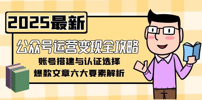 （15142期）公众号运营变现全攻略，账号搭建与认证选择，爆款文章六大要素解析-问小徐资源库