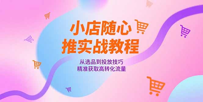 （15205期）小店随心推实战教程，从选品到投放技巧，精准获取高转化流量-问小徐资源库