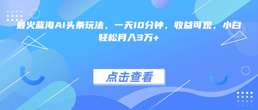 （15113期）最火蓝海AI头条玩法，一天10分钟，收益可观，小白轻松月入3万+-问小徐资源库