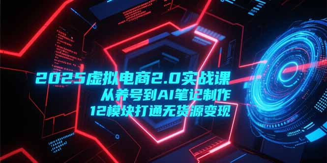 （15206期）2025虚拟电商2.0实战课，从养号到AI笔记制作，12模块打通无货源变现-问小徐资源库