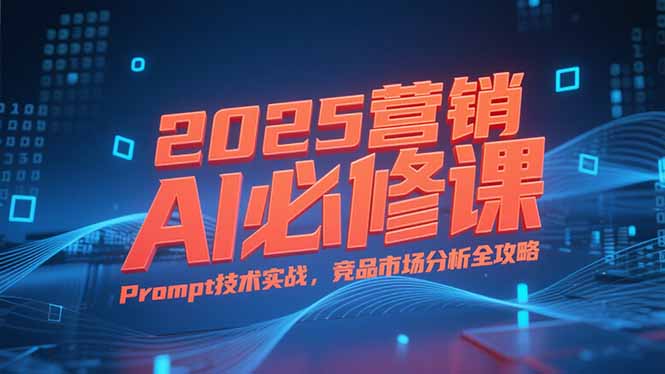 （15306期）2025营销AI必修课，业务拆解逻辑，Prompt技术实战，竞品市场分析全攻略-问小徐资源库
