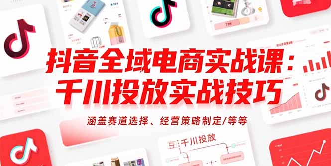 （15458期）抖音全域电商实战课：千川投放实战技巧，涵盖赛道选择、经营策略制定/等等-问小徐资源库
