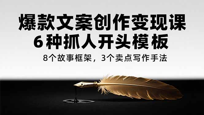 （15308期）爆款文案创作变现课，6种抓人开头模板，8个故事框架，3个卖点写作手法-问小徐资源库