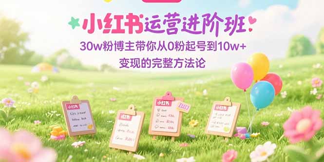 （15318期）小红书运营进阶班：30w粉博主带你从0粉起号到10w+变现的完整方法论-问小徐资源库
