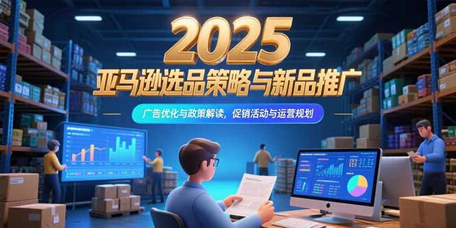（15347期）2025亚马逊选品策略与新品推广，广告优化与政策解读，促销活动与运营规划-问小徐资源库
