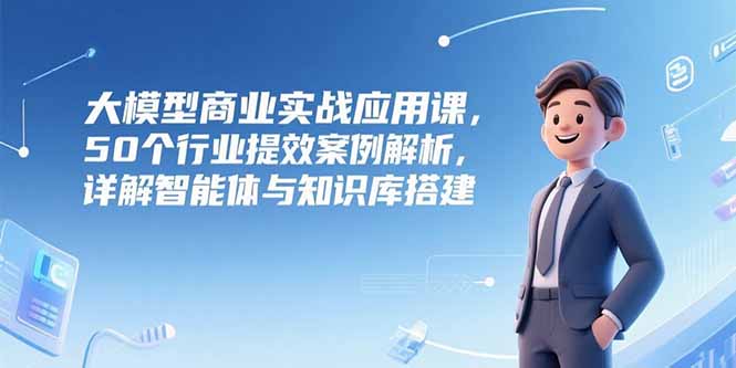 （15274期）大模型商业实战应用课，50个行业提效案例解析，详解智能体与知识库搭建-问小徐资源库