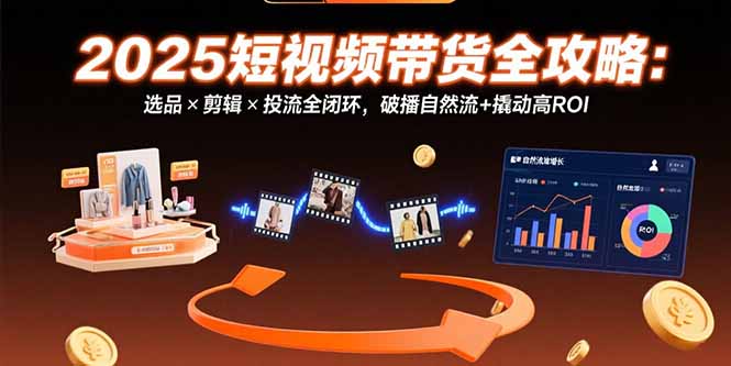 （15513期）2025短视频带货全攻略：选品×剪辑×投流全闭环，破播自然流+撬动高ROI-问小徐资源库