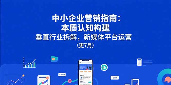 （15501期）中小企业营销指南：本质认知构建，垂直行业拆解，新媒体平台运营(更7月)-问小徐资源库