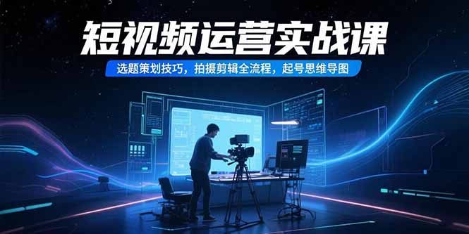 （15375期）短视频运营实战课，选题策划技巧，拍摄剪辑全流程，起号思维导图-问小徐资源库