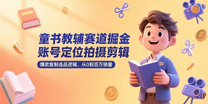 （15326期）童书教辅赛道掘金，账号定位拍摄剪辑，爆款复制选品逻辑，从0到百万销量-问小徐资源库
