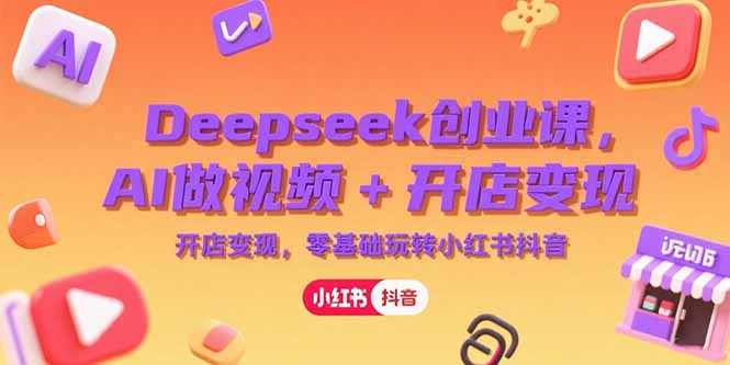（15286期）Deepseek创业课，AI做视频+开店变现，零基础玩转小红书抖音-问小徐资源库