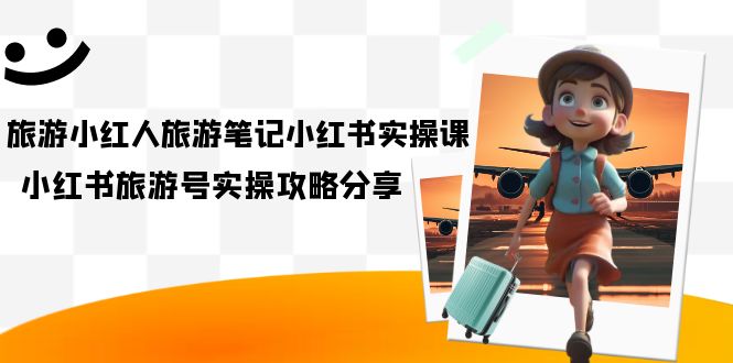 旅游小红人-旅游笔记小红书实操课，小红书旅游号实操攻略分享（8节课）-问小徐资源库