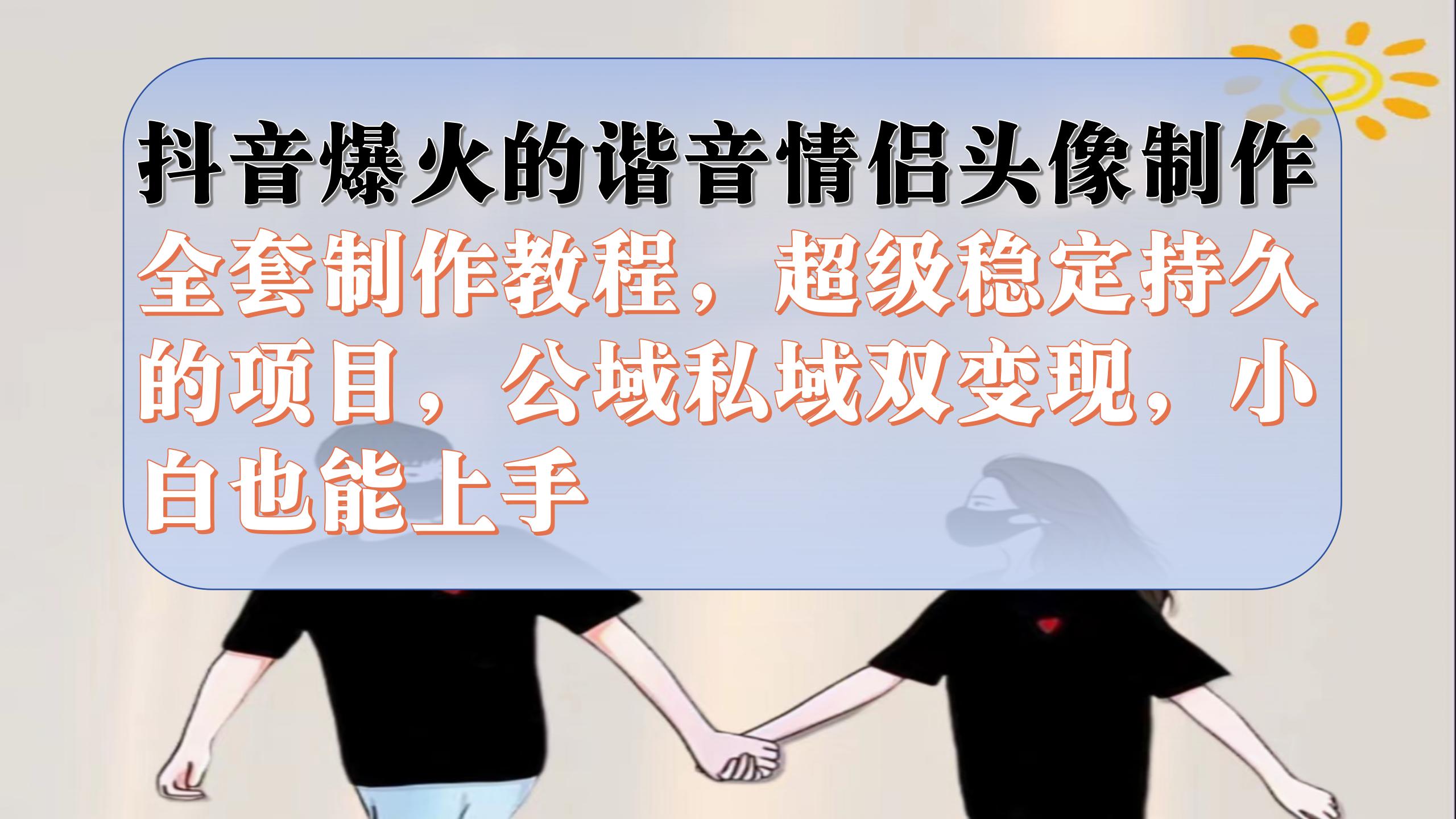 抖音爆火的谐音情侣头像制作全套制作教程，超级稳定持久，公域私域双变现-问小徐资源库