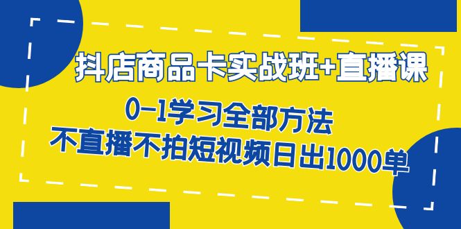 抖店商品卡实战班+直播课-8月 0-1学习全部方法 不直播不拍短视频日出1000单-问小徐资源库