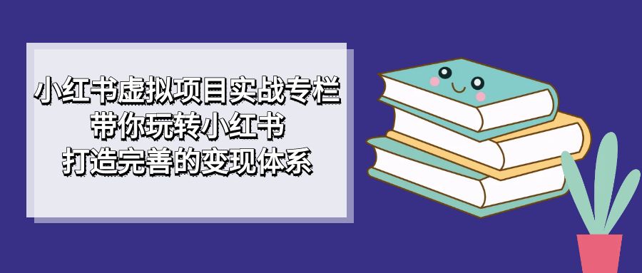 小红书虚拟项目实战专栏，带你玩转小红书，打造完善的变现体系-问小徐资源库