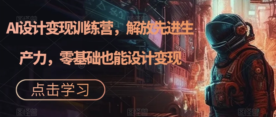 AI设计变现特训营，解放先进生产力，0基础也能设计变现（22节完结）-问小徐资源库