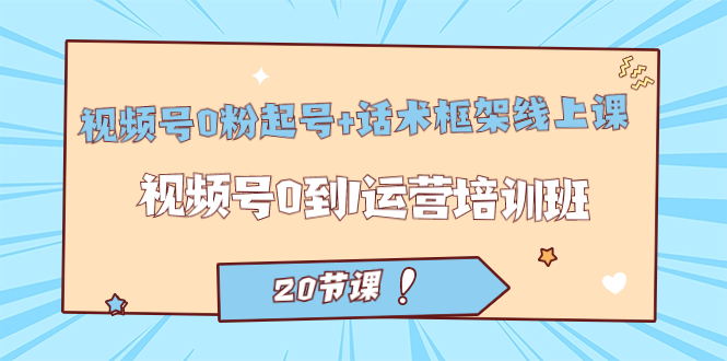 视频号·0粉起号+话术框架线上课：视频号0到1运营培训班（20节课）-问小徐资源库