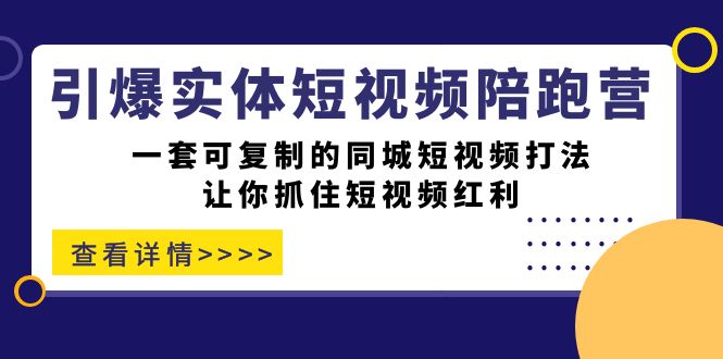 引爆实体-短视频陪跑营，一套可复制的同城短视频打法，让你抓住短视频红利-问小徐资源库