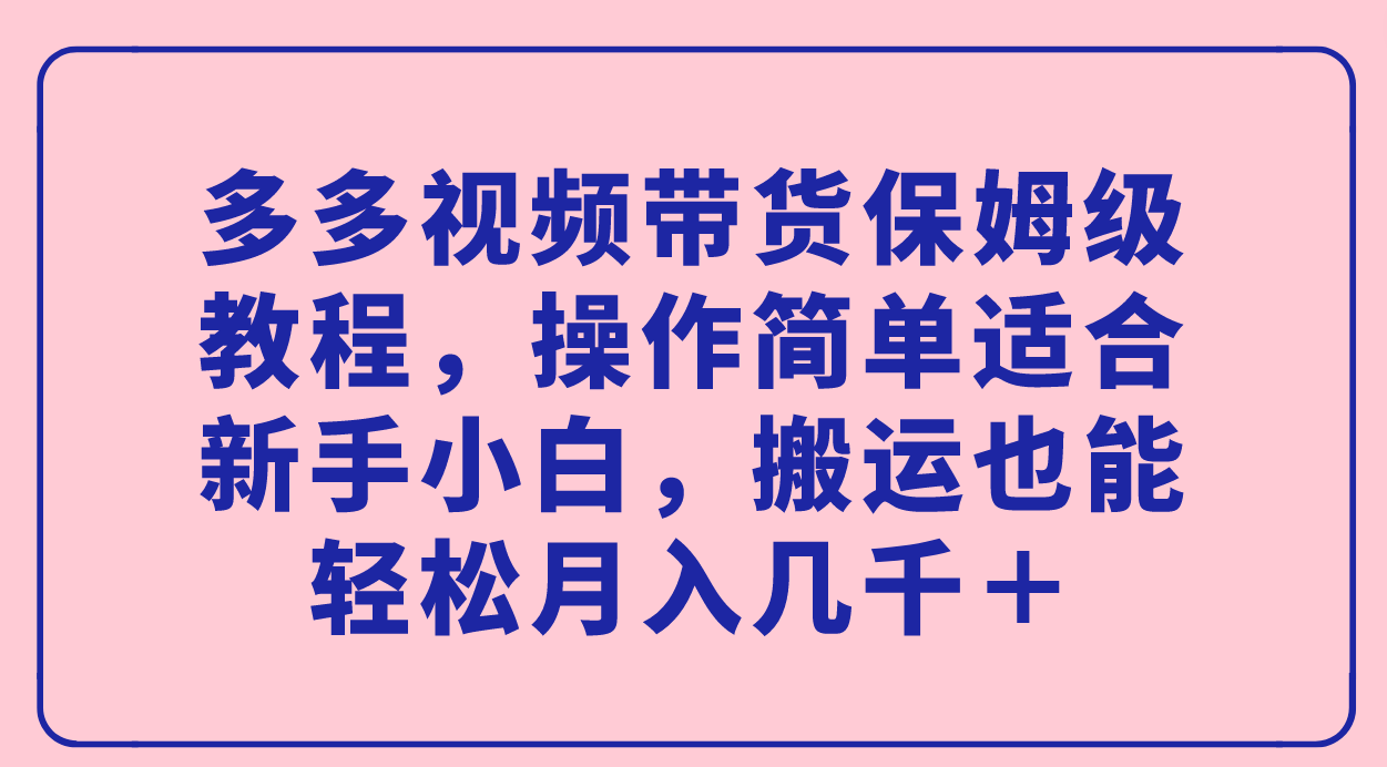 多多视频带货保姆级教程，操作简单适合新手小白，搬运也能轻松月入几千＋-问小徐资源库