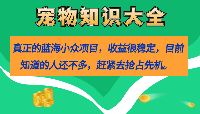 真正的蓝海小众项目，宠物知识大全，收益很稳定（教务+素材）-问小徐资源库