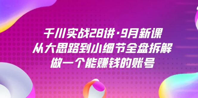 千川实战28讲·9月新课：从大思路到小细节全盘拆解，做一个能赚钱的账号-问小徐资源库