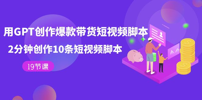 用GPT-创作爆款带货短视频脚本，2分钟创作10条短视频脚本（19节课）-问小徐资源库