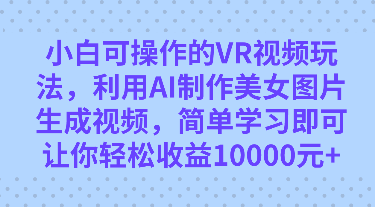 小白可操作的VR视频玩法，利用AI制作美女图片生成视频，你轻松收益10000+-问小徐资源库
