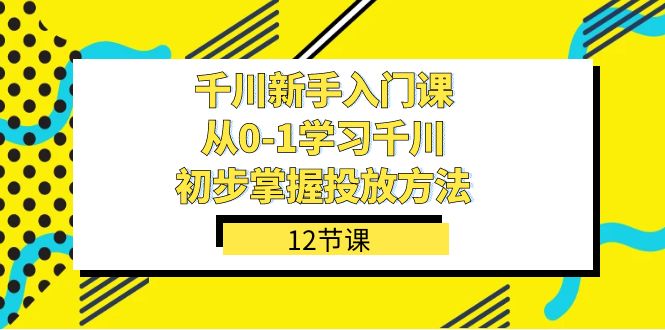 千川-新手入门课，从0-1学习千川，初步掌握投放方法（12节课）-问小徐资源库