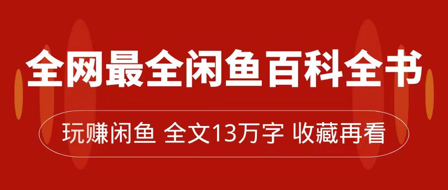 全网最全闲鱼百科全书，全文13万字左右，带你玩赚闲鱼卖货，从0到月入过万-问小徐资源库