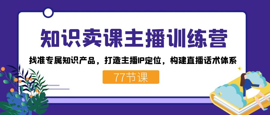 知识卖课主播训练营：找准专属知识产品，打造主播IP定位，构建直播话术体系-问小徐资源库
