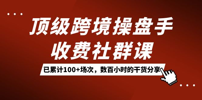 顶级跨境操盘手收费社群课：已累计100+场次，数百小时的干货分享！-问小徐资源库