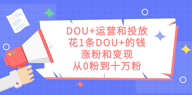 DOU+运营和投放，花1条DOU+的钱，涨粉和变现，从0粉到十万粉-问小徐资源库