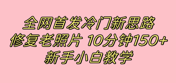 全网首发冷门新思路，修复老照片，10分钟收益150+，适合新手操作的项目-问小徐资源库
