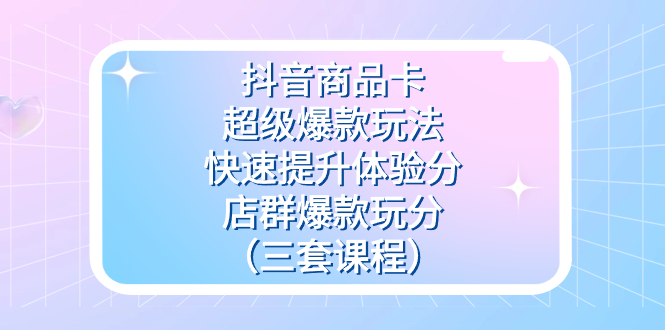 抖音商品卡-超级爆款玩法+快速提升体验分+店群爆款玩分（三套课程）-问小徐资源库
