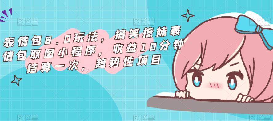 表情包8.0玩法，搞笑撩妹表情包取图小程序，收益10分钟结算一次，趋势性项目-问小徐资源库