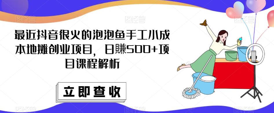 最近抖音很火的泡泡鱼手工小成本地摊创业项目，日賺500+项目课程解析-问小徐资源库