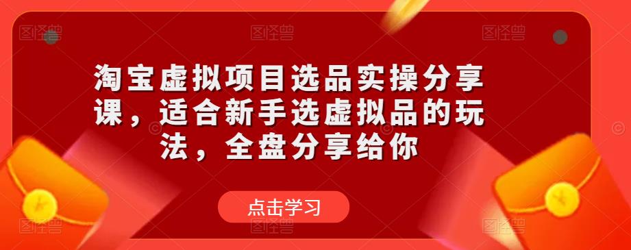 淘宝虚拟项目选品实操分享课，适合新手选虚拟品的玩法，全盘分享给你-问小徐资源库