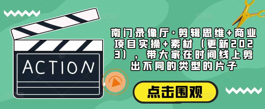 南门录像厅·剪辑思维+商业项目实操+素材（更新2023），带大家在时间线上剪出不同的类型的片子-问小徐资源库