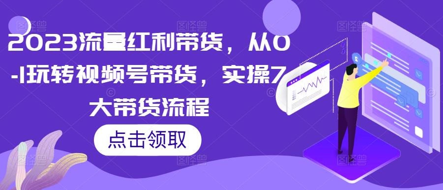 2023流量红利带货，从0-1玩转视频号带货，实操7大带货流程-问小徐资源库