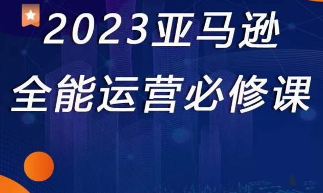 2023亚马逊全能运营必修课，全面认识亚马逊平台+精品化选品+CPC广告的极致打法-问小徐资源库