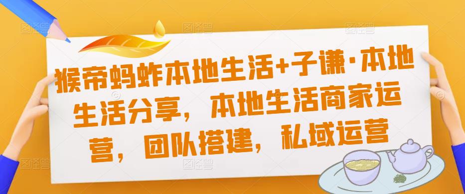 猴帝蚂蚱本地生活+子谦·本地生活分享，本地生活商家运营，团队搭建，私域运营-问小徐资源库