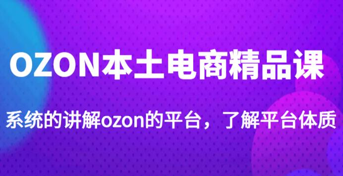 老迟·OZON本土电商精品课，系统的讲解ozon的平台，学完可独自运营ozon的店铺-问小徐资源库