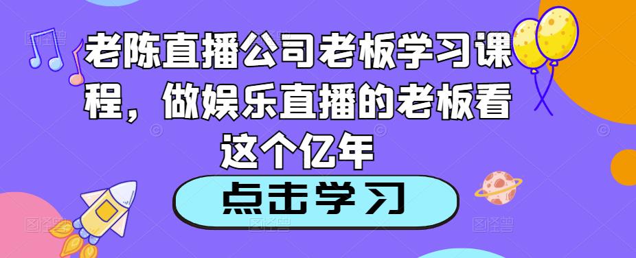 老陈直播公司老板学习课程，做娱乐直播的老板看这个-问小徐资源库