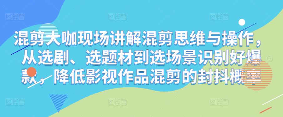 混剪大咖现场讲解混剪思维与操作，从选剧、选题材到选场景识别好爆款，降低影视作品混剪的封抖概率-问小徐资源库