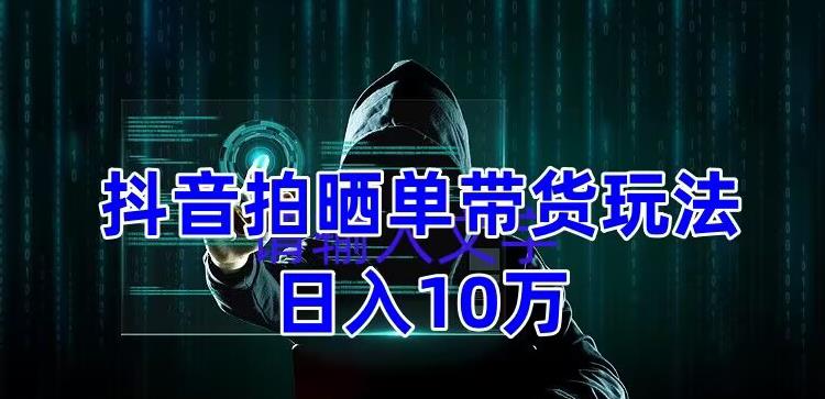 抖音拍晒单带货玩法分享，项目整体流程简单，有团队实测日入1万【教程+素材】-问小徐资源库