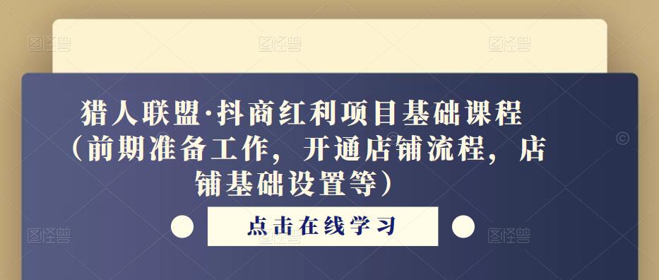 猎人联盟·抖商红利项目基础课程（前期准备工作，开通店铺流程，店铺基础设置等）-问小徐资源库