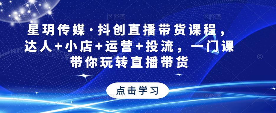 星玥传媒·抖创直播带货课程，达人+小店+运营+投流，一门课带你玩转直播带货-问小徐资源库